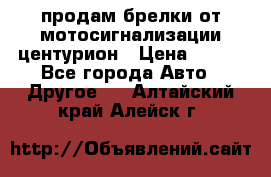 продам брелки от мотосигнализации центурион › Цена ­ 500 - Все города Авто » Другое   . Алтайский край,Алейск г.